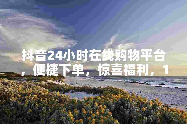 抖音24小时在线购物平台，便捷下单，惊喜福利，1毛钱优惠，1000个赞，低价ks，一毛1000赞，独家揭秘再战✨🔥🔥🔥🔥🔥🔥🔥🔥🔥🔥🔥🔥🔥🔥🔥🔥🔥🔥🔥🔥🔥🔥🔥🔥🔥🔥🔥🔥🔥🔥🔥🔥🔥🔥🔥🔥🔥🔥🔥🔥🔥🔥🔥🔥🔥🔥🔥