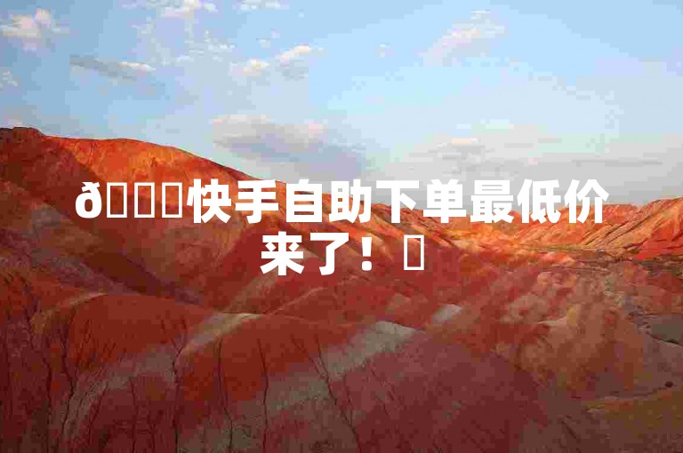 🚀快手自助下单最低价来了！✨