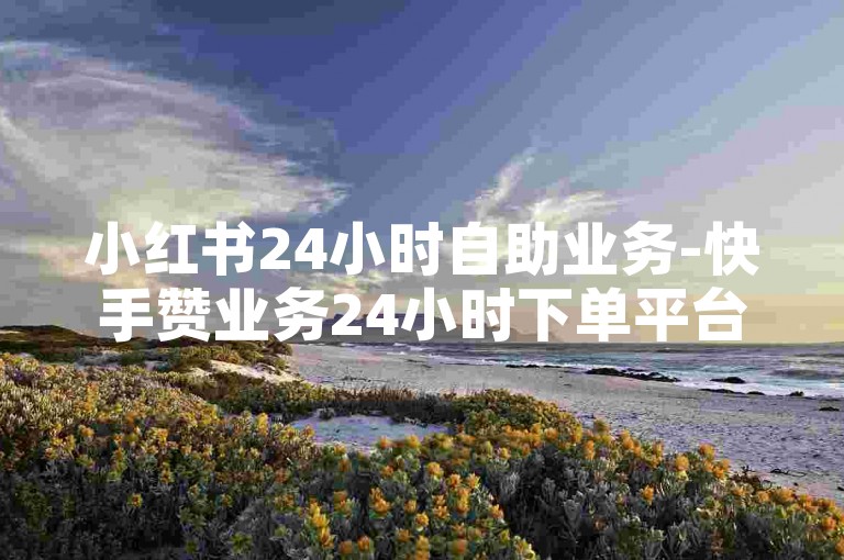小红书24小时自助业务-快手赞业务24小时下单平台-秒赞网-买抖音的平台✨❤️🔥🔥🔥