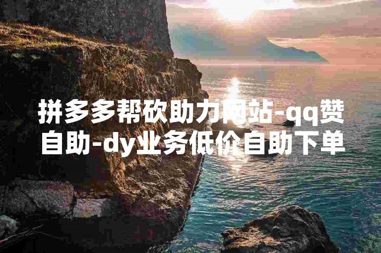 拼多多帮砍助力网站-qq赞自助-dy业务低价自助下单转发-24小时自助下单商城✨🔥🔥