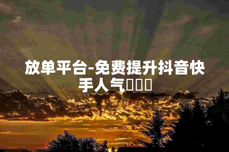 放单平台-免费提升抖音快手人气✨✨✨