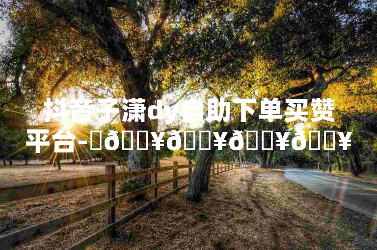 抖音子潇dy自助下单买赞平台-✨🔥🔥🔥🔥