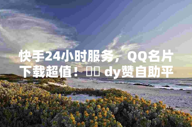 快手24小时服务，QQ名片下载超值！✨✨ dy赞自助平台网站大表哥微利也疯狂！✨✨