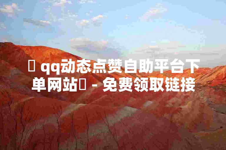 ✨ qq动态点赞自助平台下单网站✨ - 免费领取链接