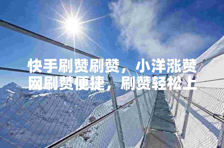 快手刷赞刷赞，小洋涨赞网刷赞便捷，刷赞轻松上架✨