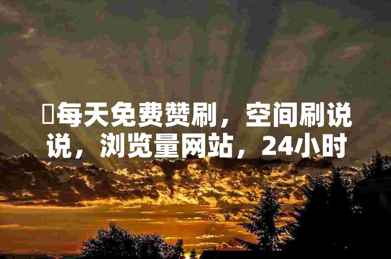 ✨每天免费赞刷，空间刷说说，浏览量网站，24小时自助下单，抖音点赞， 特价名片赞0.1元起