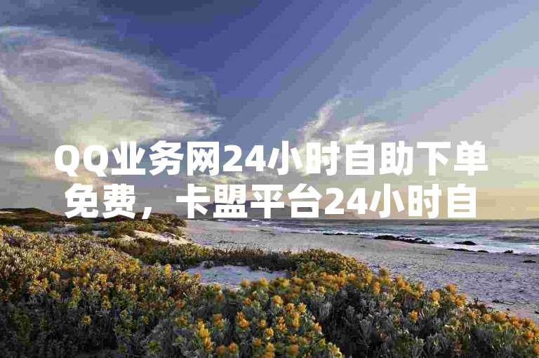 QQ业务网24小时自助下单免费，卡盟平台24小时自助下单，ks刷一毛1000粉，B站大全永不收费，入口在哪里✨✨✨✨