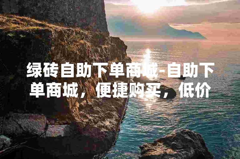 绿砖自助下单商城-自助下单商城，便捷购买，低价刷万，qq空间访客量，dy业务卡盟网站震撼来袭！✨