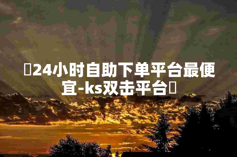 ✨24小时自助下单平台最便宜-ks双击平台✨