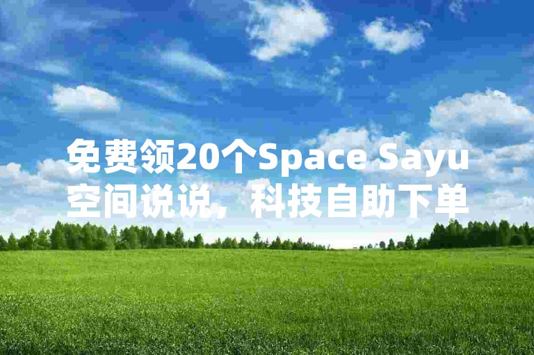 免费领20个Space Sayu空间说说，科技自助下单，24小时秒单，快手24小时自助免费下单！✨✨✨