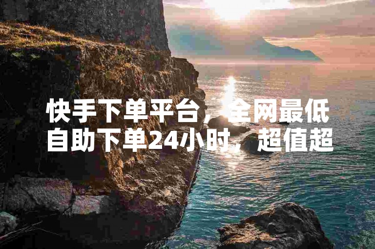 快手下单平台，全网最低自助下单24小时，超值超方便超便捷