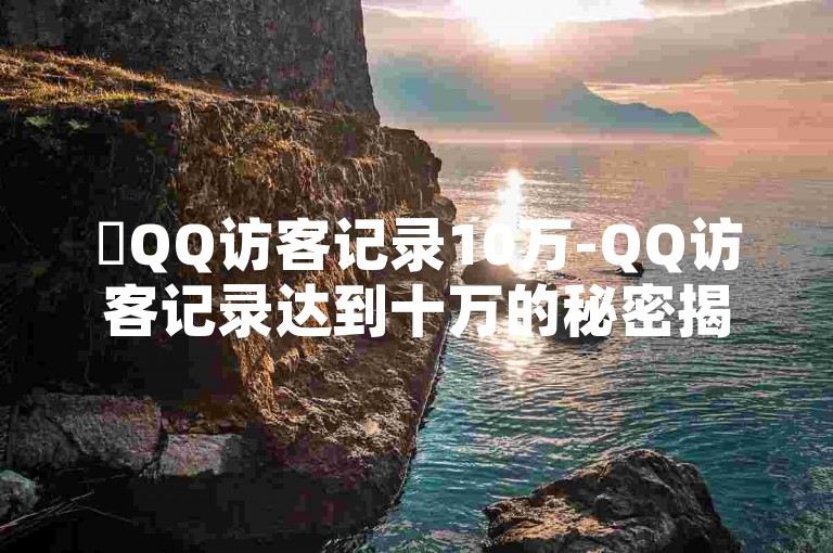 ✨QQ访客记录10万-QQ访客记录达到十万的秘密揭秘✨-快手抖音点赞的链接在哪里-ks全网最低价下单平台微利也疯狂！