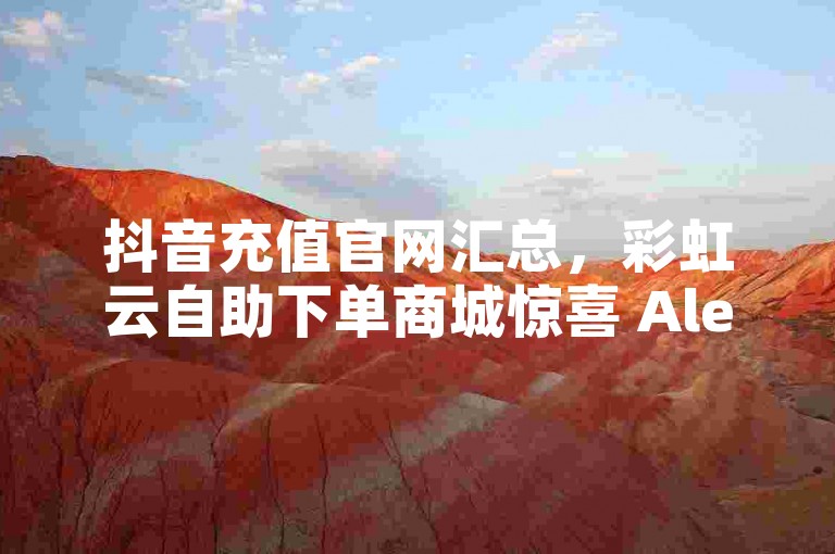 抖音充值官网汇总，彩虹云自助下单商城惊喜 Alert！