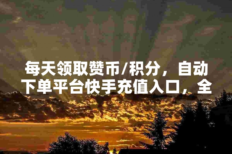 每天领取赞币/积分，自动下单平台快手充值入口，全国覆盖自动下单！✨✨✨✨