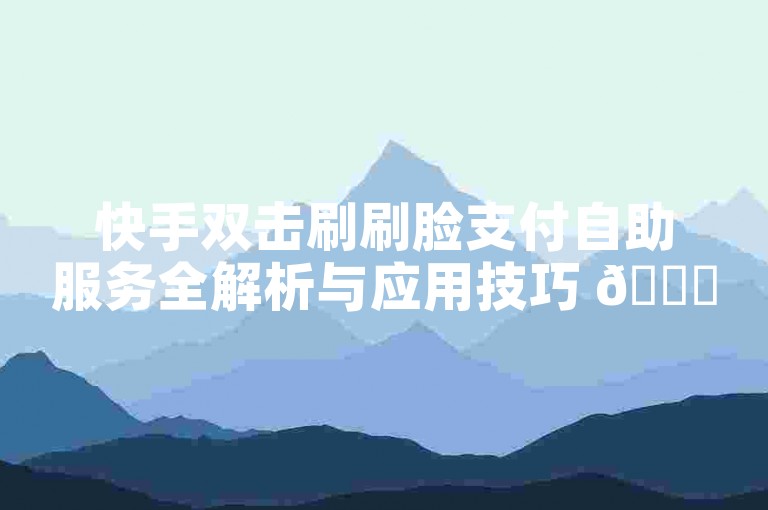 快手双击刷刷脸支付自助服务全解析与应用技巧 🌟✨✨