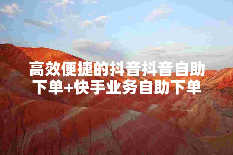 高效便捷的抖音抖音自助下单+快手业务自助下单