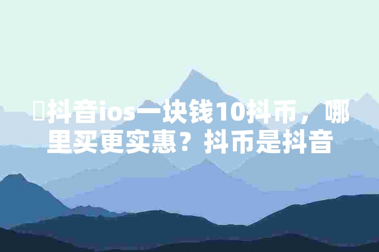 ✨抖音ios一块钱10抖币，哪里买更实惠？抖币是抖音上常用的随机奖励，通常在游戏和直播中使用，但抖币本身是免费的。如果你想充抖币，可以选择以下渠道购买，，抖音游戏，在抖音上购买游戏，通常会有对应的抖币奖励。，抖音直播平台，在直播中购买游戏或内容，通常会有对应的抖币奖励。，微信、支付宝，通过微信或支付宝购买游戏或内容，通常会有对应的抖币奖励。，抖币在抖音上是免费的，但价格可能在10到20个抖币之间，建议选择信誉好的平台进行购买。