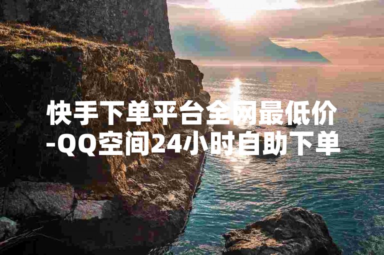 快手下单平台全网最低价-QQ空间24小时自助下单✨✨