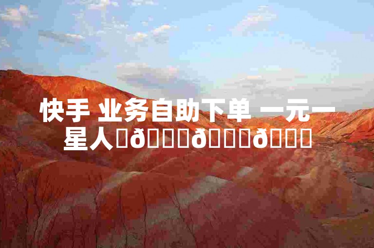 快手 业务自助下单 一元一星人✨🚀🚀🚀