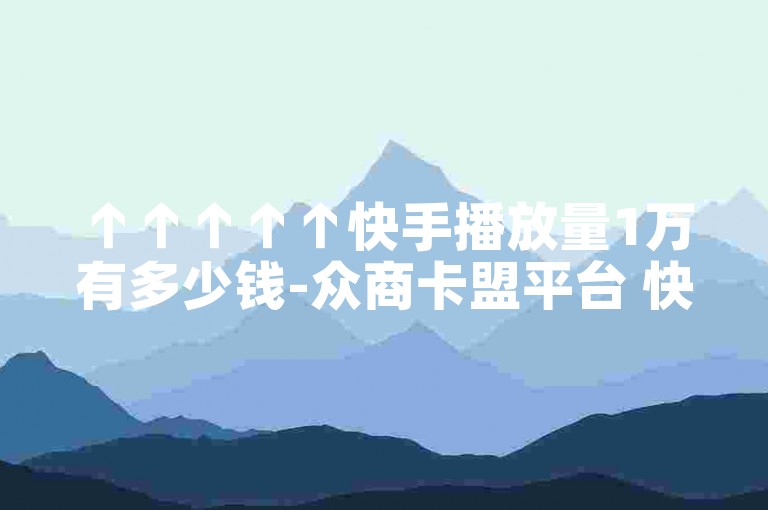 ↑↑↑↑↑快手播放量1万有多少钱-众商卡盟平台 快手怎么买上热门