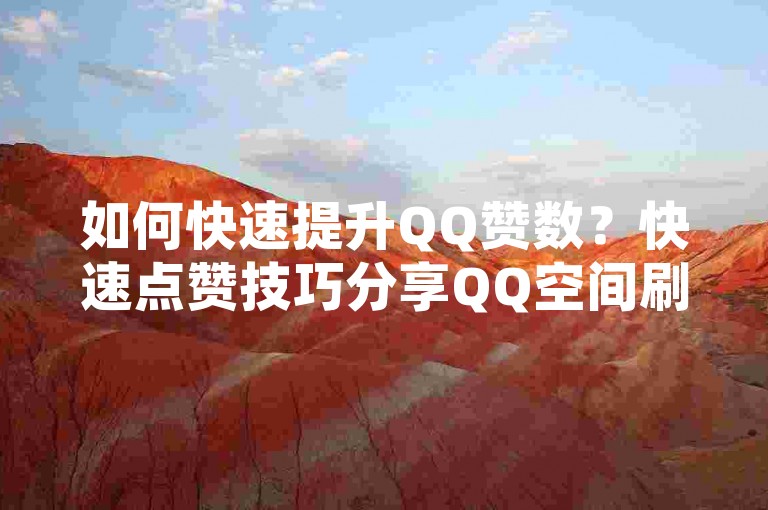 如何快速提升QQ赞数？快速点赞技巧分享QQ空间刷赞方法✨✨✨✨✨