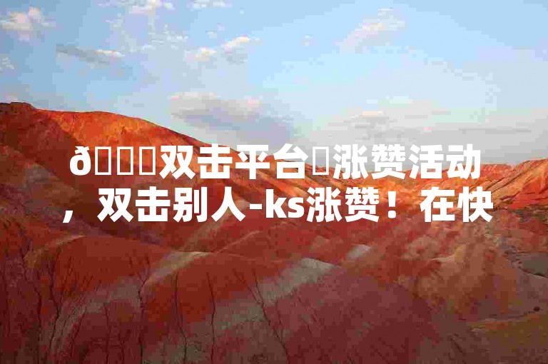 🎉双击平台✨涨赞活动，双击别人-ks涨赞！在快手双击推广低价内容，轻松赚取点击！