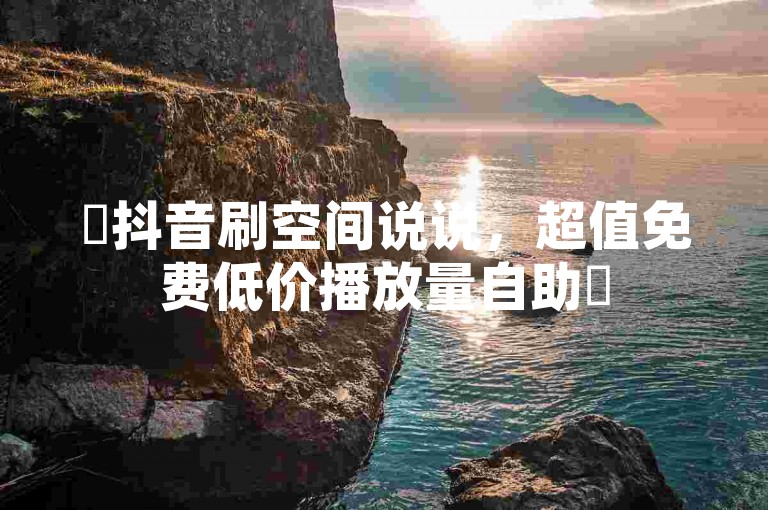 ✨抖音刷空间说说，超值免费低价播放量自助✨