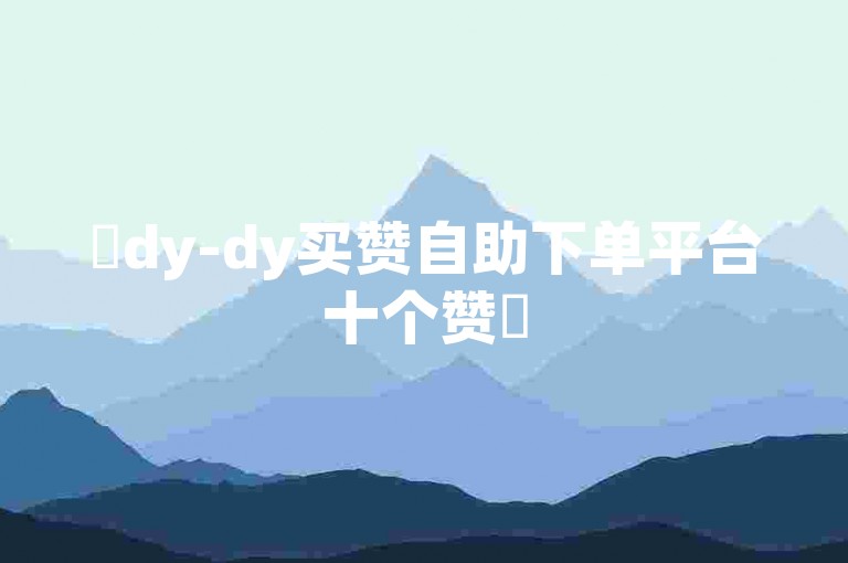 ✨dy-dy买赞自助下单平台十个赞✨