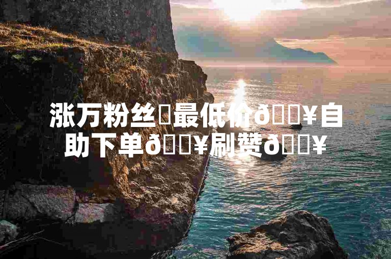 涨万粉丝✨最低价🔥自助下单🔥刷赞🔥