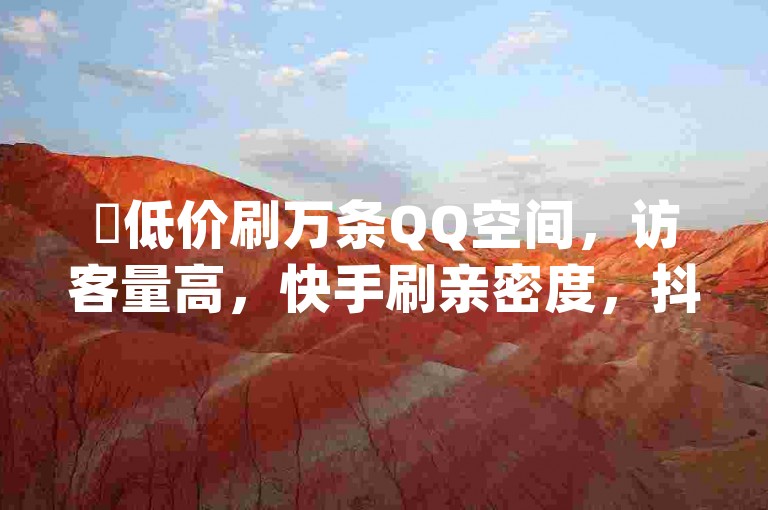 ✨低价刷万条QQ空间，访客量高，快手刷亲密度，抖音官网，qq业务卡盟网站✨