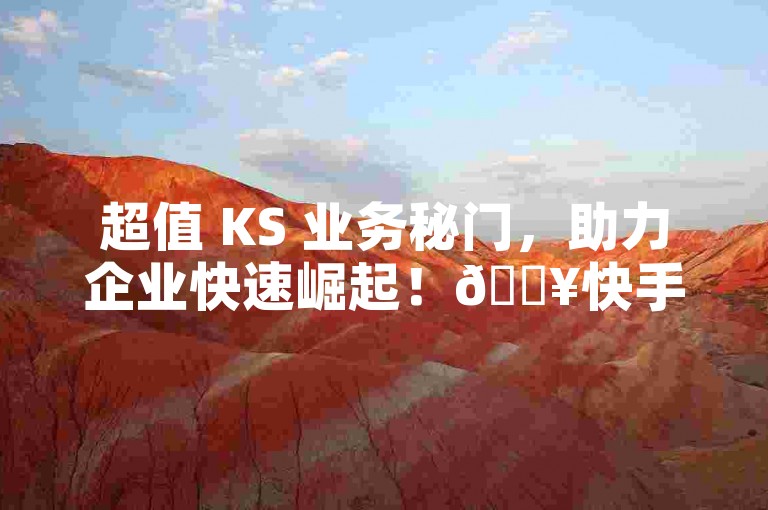 超值 KS 业务秘门，助力企业快速崛起！🔥快手点赞粉丝，🔥全网最低价秘门揭秘！✨