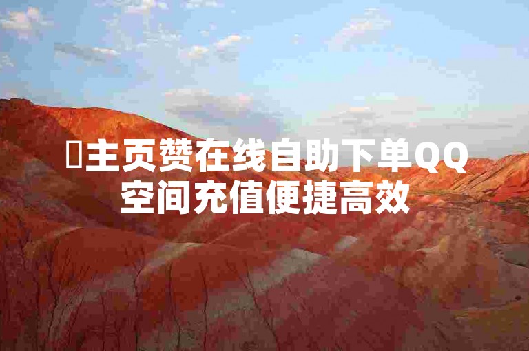✨主页赞在线自助下单QQ空间充值便捷高效