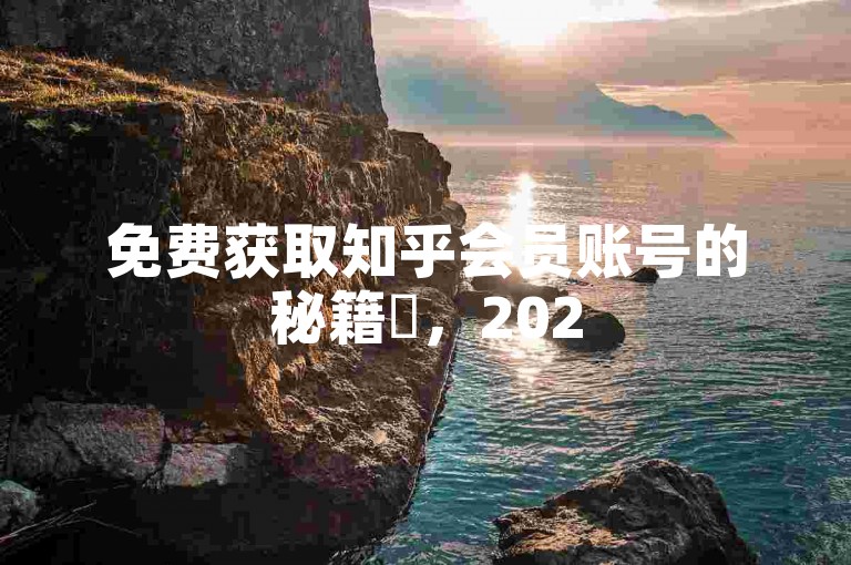 免费获取知乎会员账号的秘籍✨，2025必学！✨