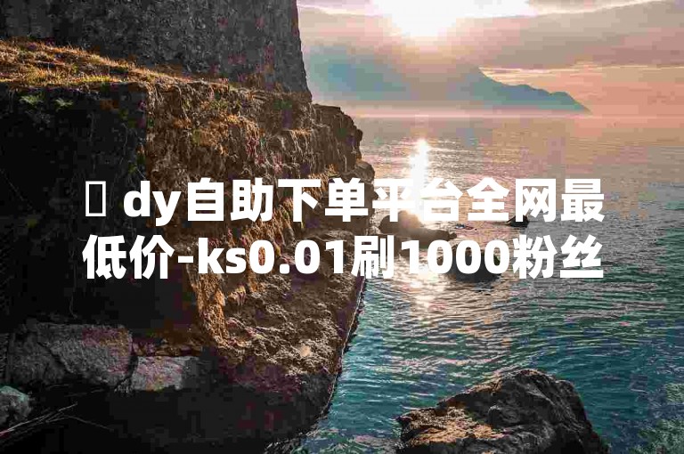 ✨ dy自助下单平台全网最低价-ks0.01刷1000粉丝-24小时下单-qq空间说说赞真人点赞✨