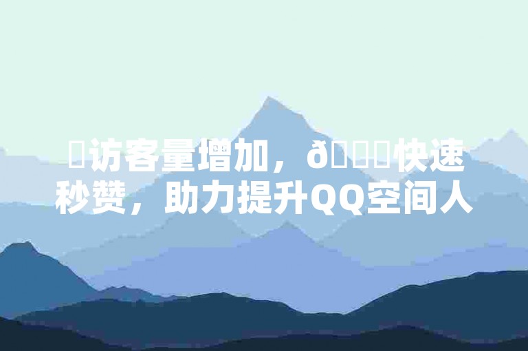 ✨访客量增加，🚀快速秒赞，助力提升QQ空间人气！✨✨✨