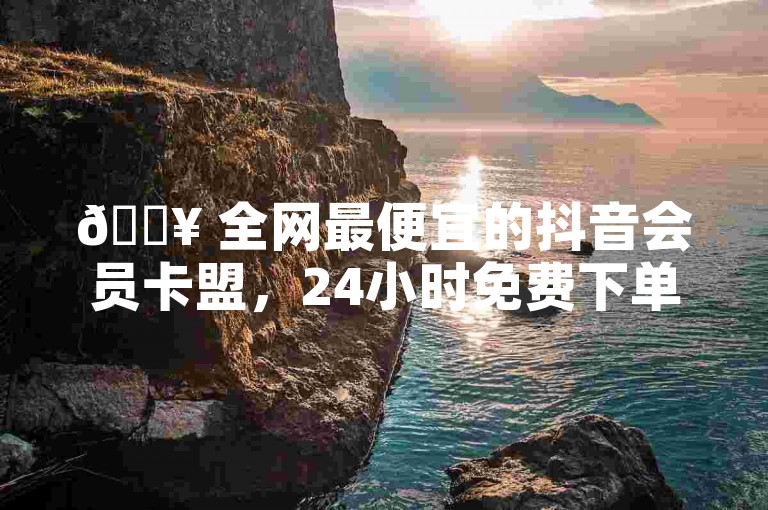 🔥 全网最便宜的抖音会员卡盟，24小时免费下单平台✨