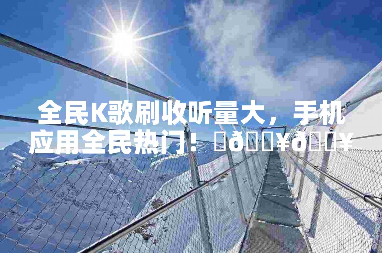全民K歌刷收听量大，手机应用全民热门！✨🔥🔥🔥🔥✨