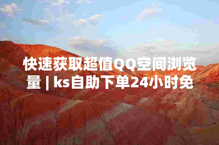 快速获取超值QQ空间浏览量 | ks自助下单24小时免费方法✨✨✨
