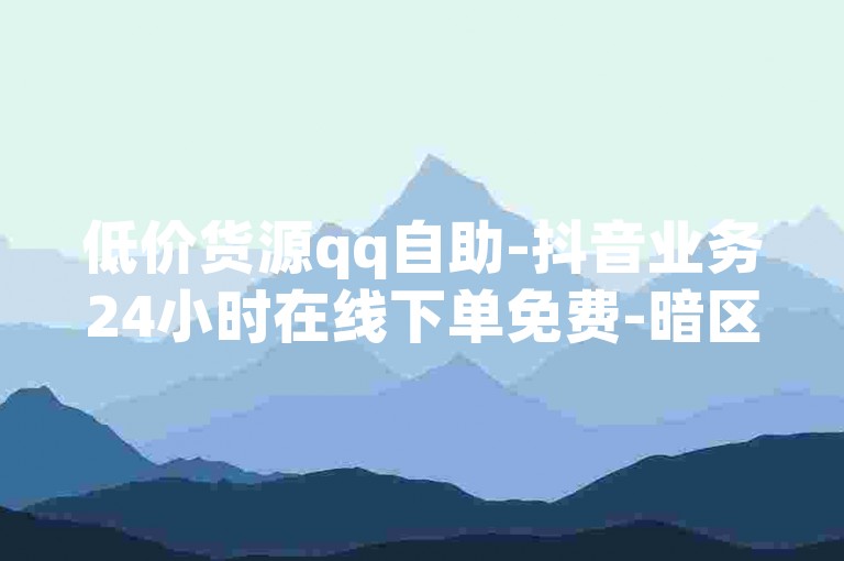 低价货源qq自助-抖音业务24小时在线下单免费-暗区卡盟24小时自助下单平台-抖音自助点赞✨✨✨