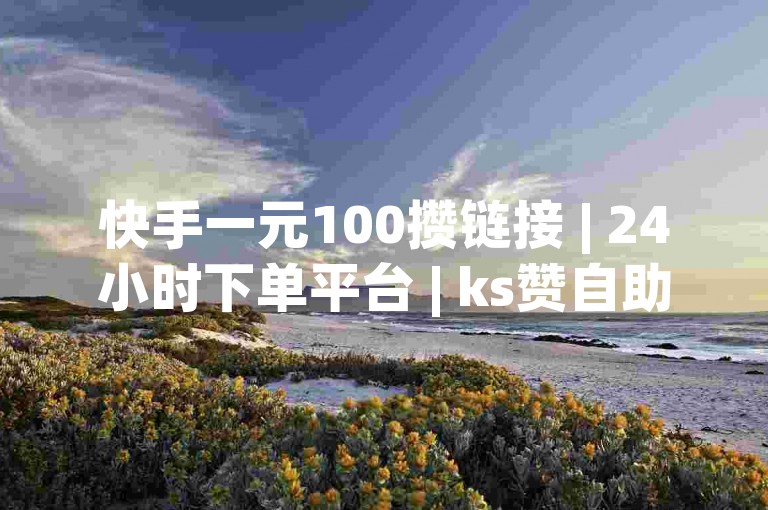 快手一元100攒链接 | 24小时下单平台 | ks赞自助下单平台 ✨✨