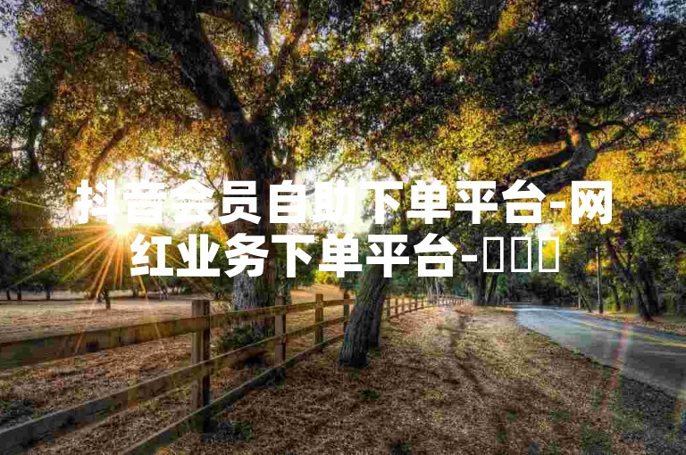 抖音会员自助下单平台-网红业务下单平台-✨✨✨