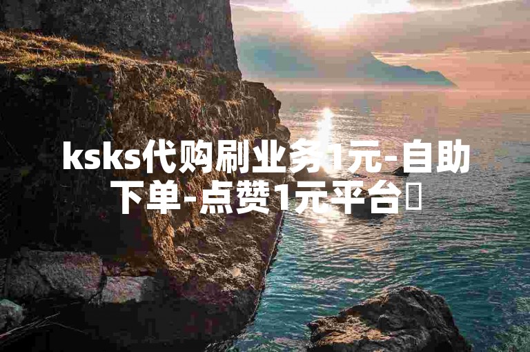 ksks代购刷业务1元-自助下单-点赞1元平台✨