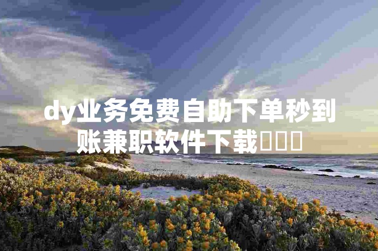 dy业务免费自助下单秒到账兼职软件下载✨✨✨
