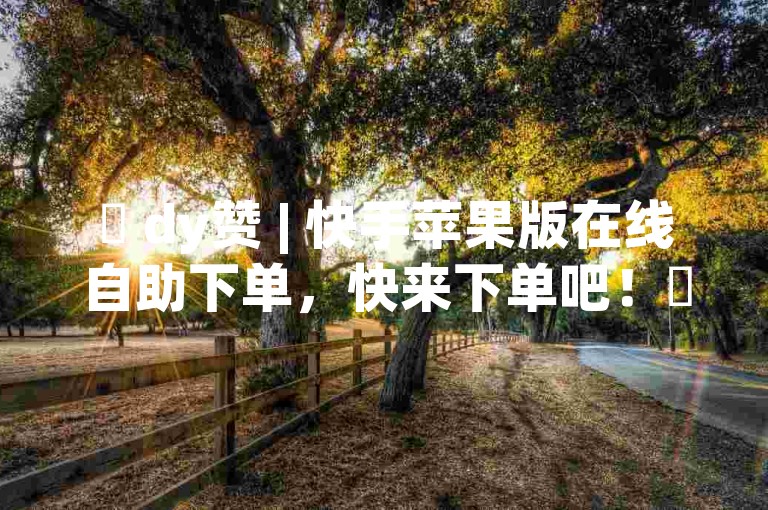 ✨ dy赞 | 快手苹果版在线自助下单，快来下单吧！✨