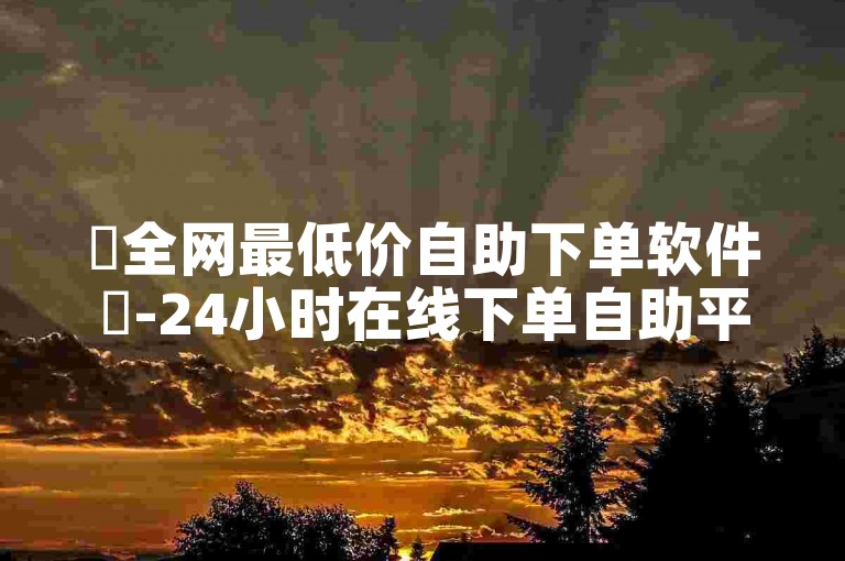 ✨全网最低价自助下单软件✨-24小时在线下单自助平台-抖音点赞下单-抖音业务下单24小时