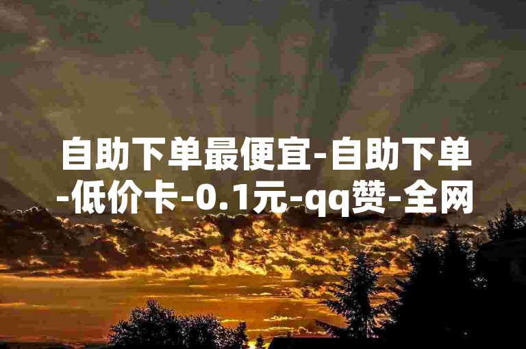 自助下单最便宜-自助下单-低价卡-0.1元-qq赞-全网低价✨✨✨