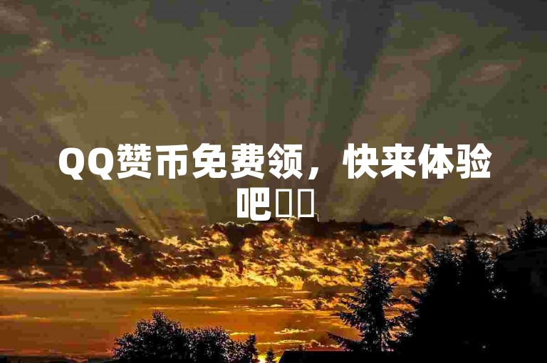 QQ赞币免费领，快来体验吧✨✨