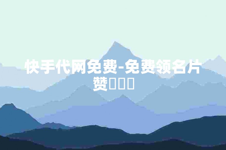 快手代网免费-免费领名片赞✨✨✨
