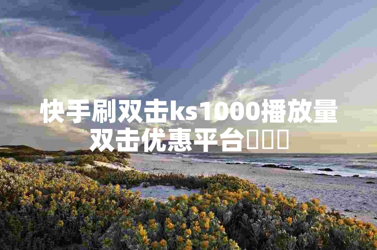 快手刷双击ks1000播放量双击优惠平台✨✨✨