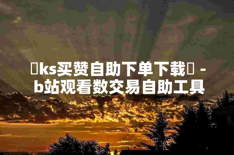 ✨ks买赞自助下单下载✨ - b站观看数交易自助工具